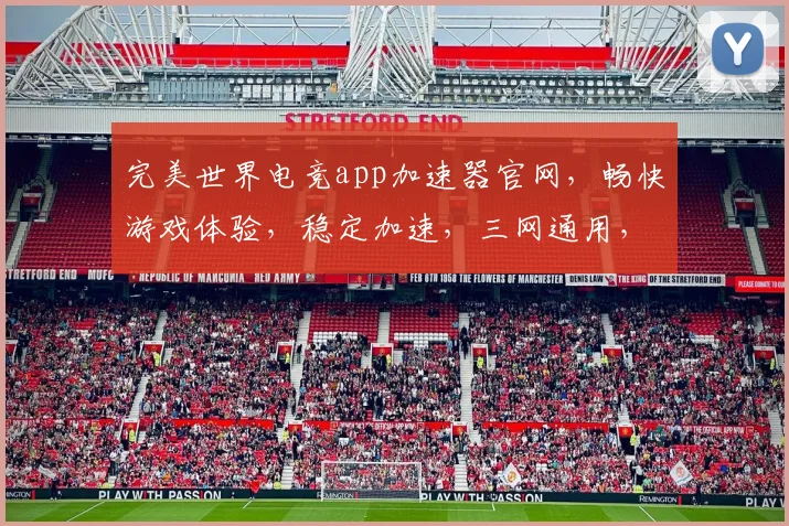 完美世界电竞app加速器官网，畅快游戏体验，稳定加速，三网通用，轻松畅玩