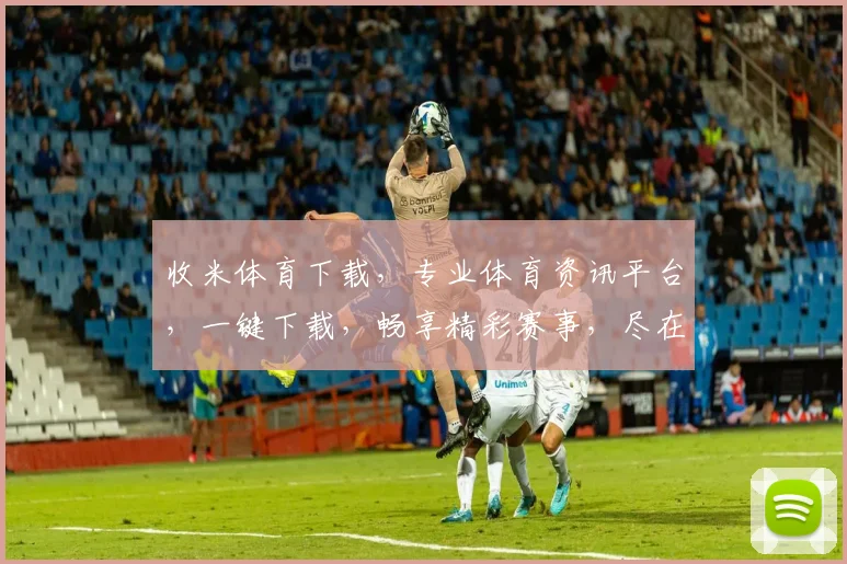 收米体育下载，专业体育资讯平台，一键下载，畅享精彩赛事，尽在掌握