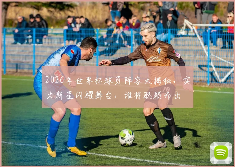 2026年世界杯球员阵容大揭秘，实力新星闪耀舞台，谁将脱颖而出
