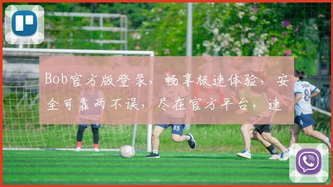 Bob官方版登录，畅享极速体验，安全可靠两不误，尽在官方平台，速来体验