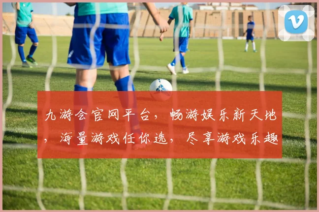 九游会官网平台，畅游娱乐新天地，海量游戏任你选，尽享游戏乐趣，轻松登录体验