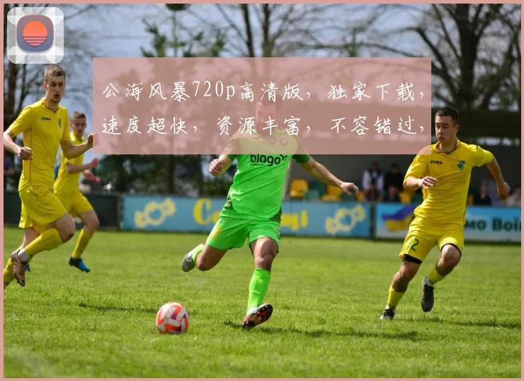 公海风暴720p高清版，独家下载，速度超快，资源丰富，不容错过，