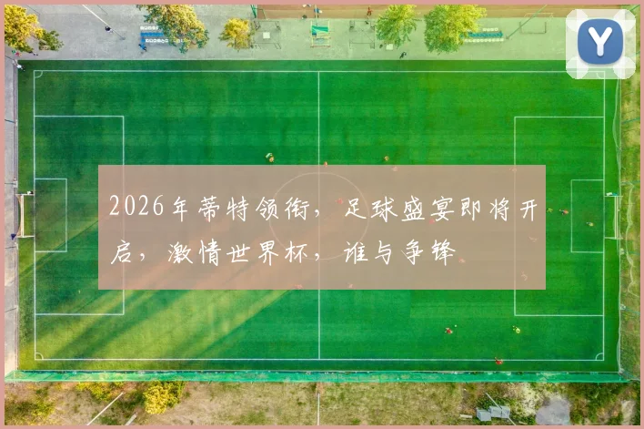 2026年蒂特领衔，足球盛宴即将开启，激情世界杯，谁与争锋