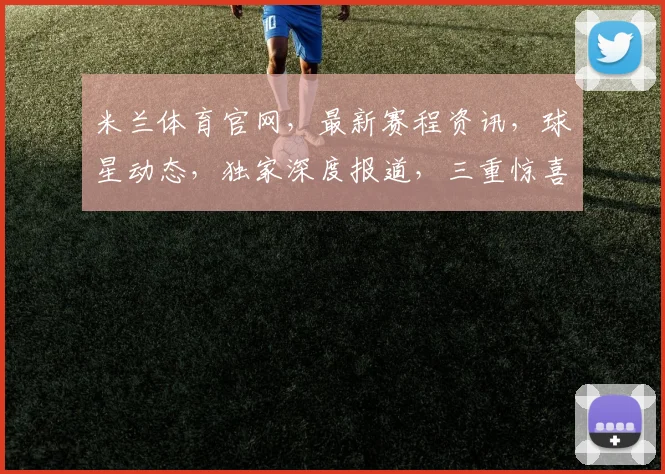 米兰体育官网，最新赛程资讯，球星动态，独家深度报道，三重惊喜，不容错过