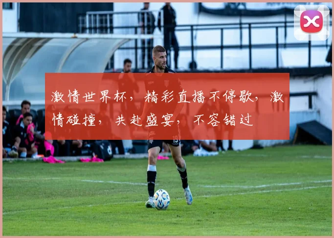 激情世界杯，精彩直播不停歇，激情碰撞，共赴盛宴，不容错过