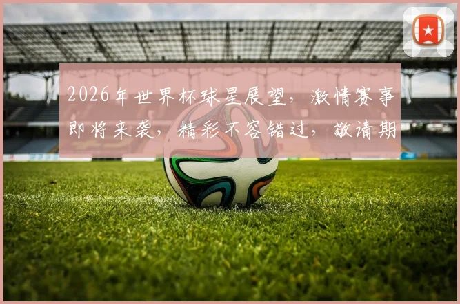 2026年世界杯球星展望，激情赛事即将来袭，精彩不容错过，敬请期待