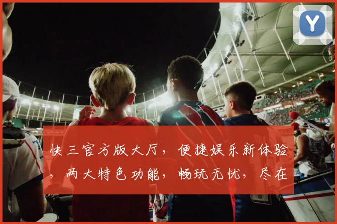 快三官方版大厅，便捷娱乐新体验，两大特色功能，畅玩无忧，尽在掌握