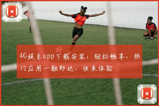 4G娱乐app下载安装，轻松畅享，热门应用一触即达，快来体验