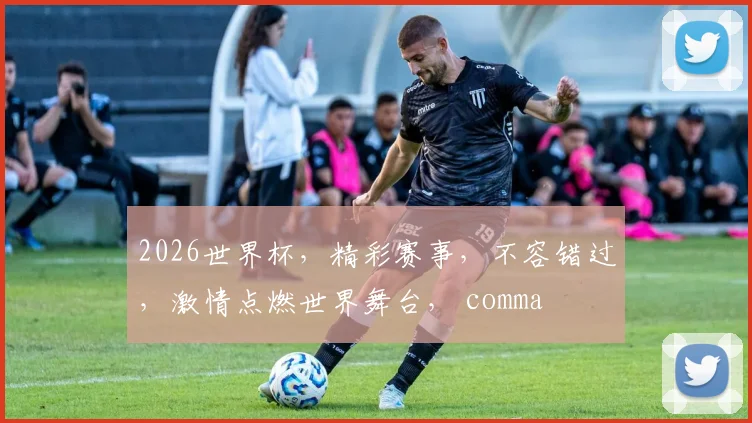 2026世界杯，精彩赛事，不容错过，激情点燃世界舞台， comma