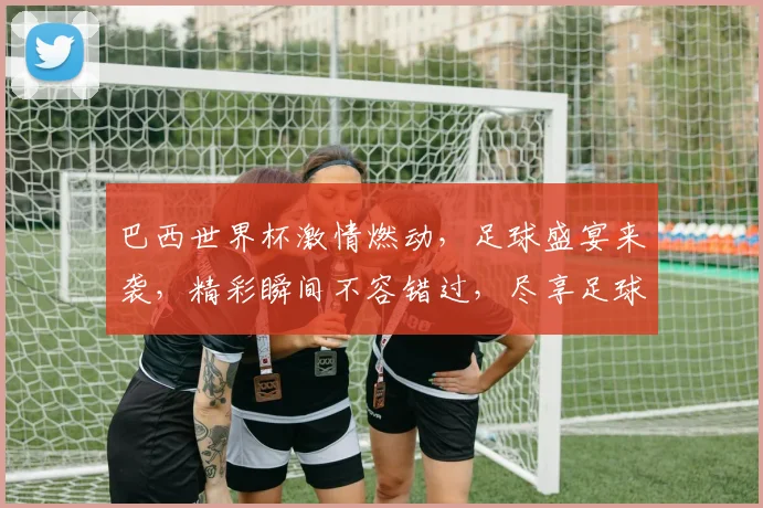 巴西世界杯激情燃动，足球盛宴来袭，精彩瞬间不容错过，尽享足球狂欢之旅
