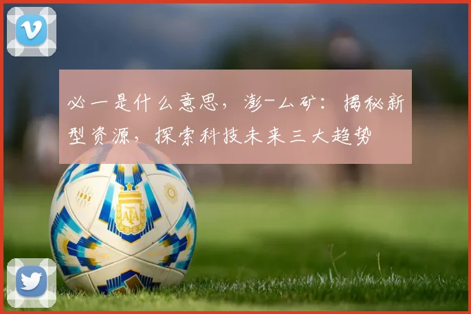 必一是什么意思，澎-厶矿：揭秘新型资源，探索科技未来三大趋势